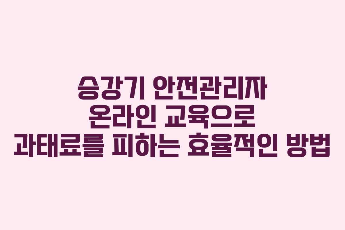 승강기 안전관리자 온라인 교육으로 과태료를 피하는 효율적인 방법
