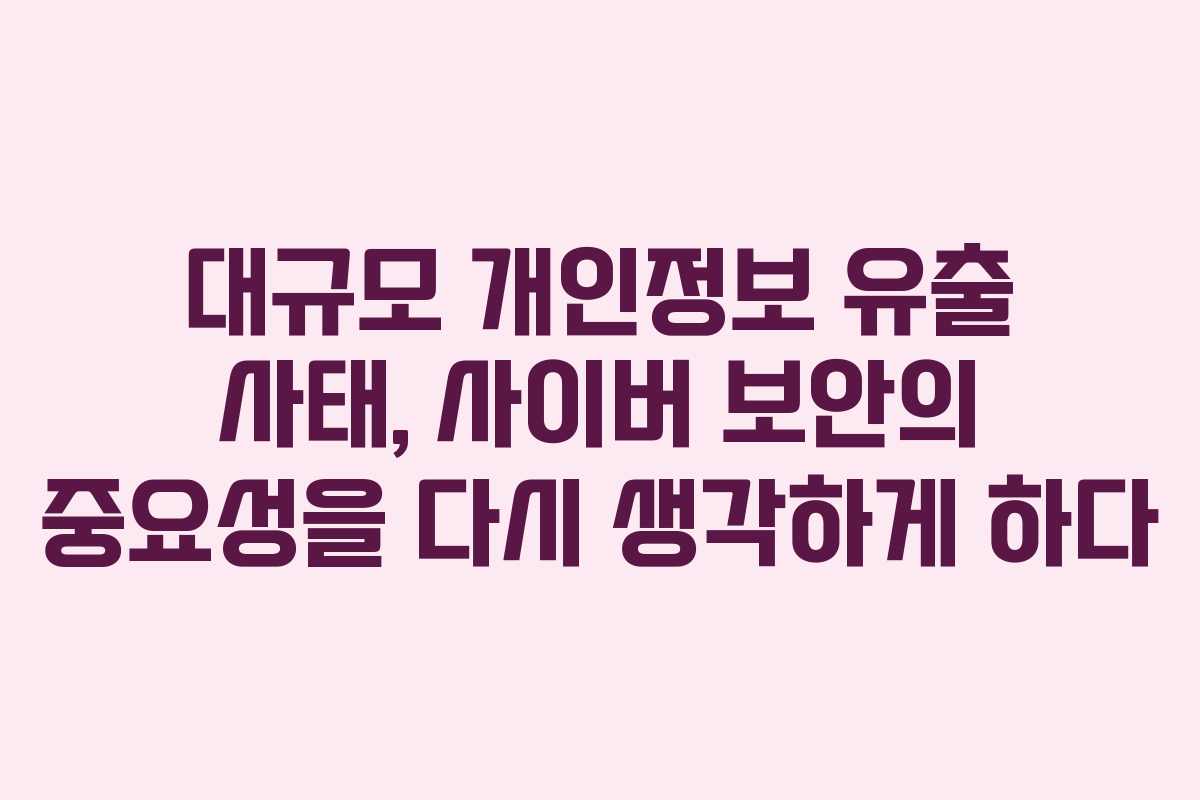 대규모 개인정보 유출 사태, 사이버 보안의 중요성을 다시 생각하게 하다