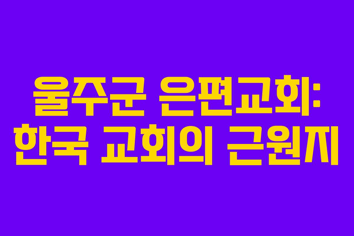 울주군 은편교회: 한국 교회의 근원지