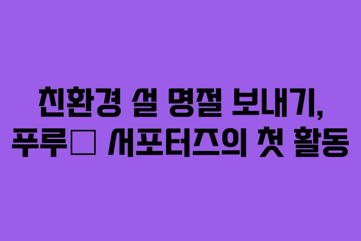 친환경 설 명절 보내기, 푸루美 서포터즈의 첫 활동