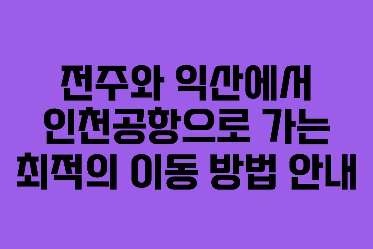 전주와 익산에서 인천공항으로 가는 최적의 이동 방법 안내