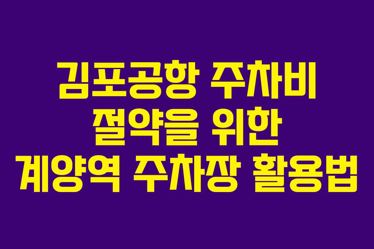 김포공항 주차비 절약을 위한 계양역 주차장 활용법