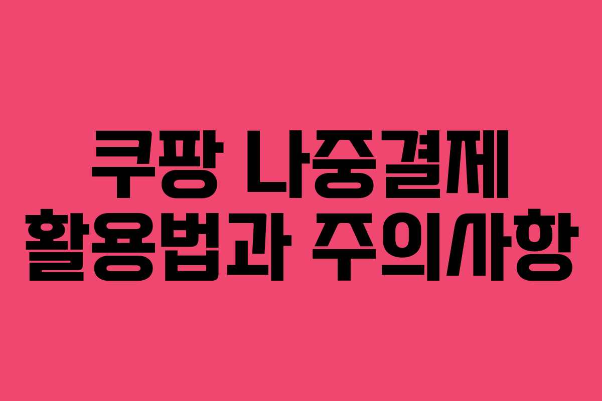 쿠팡 나중결제 활용법과 주의사항