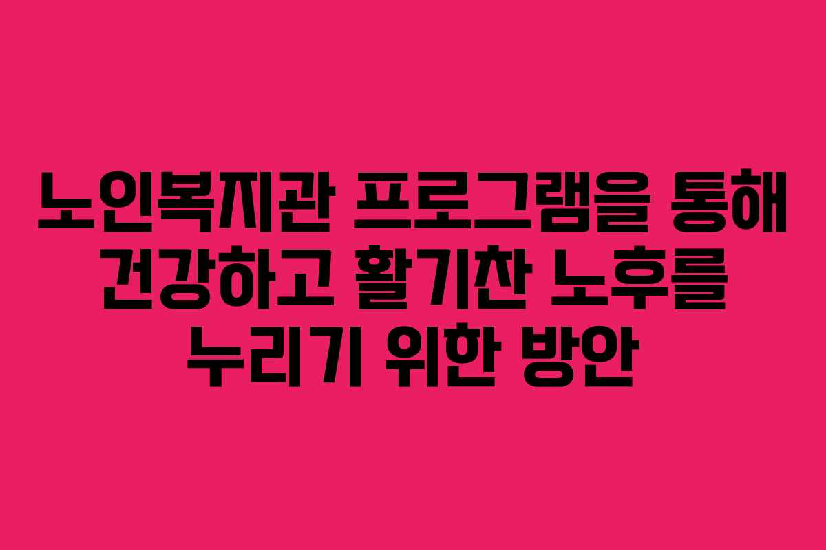 노인복지관 프로그램을 통해 건강하고 활기찬 노후를 누리기 위한 방안