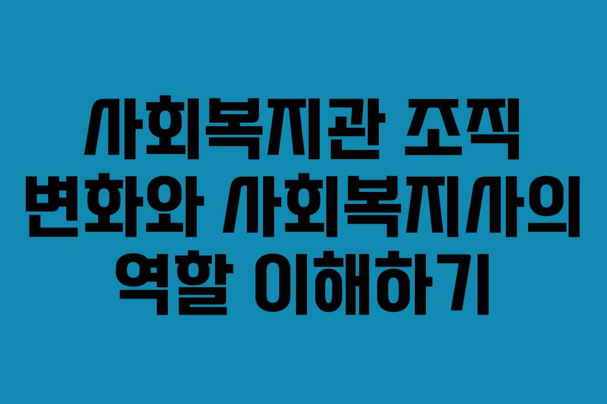 사회복지관 조직 변화와 사회복지사의 역할 이해하기