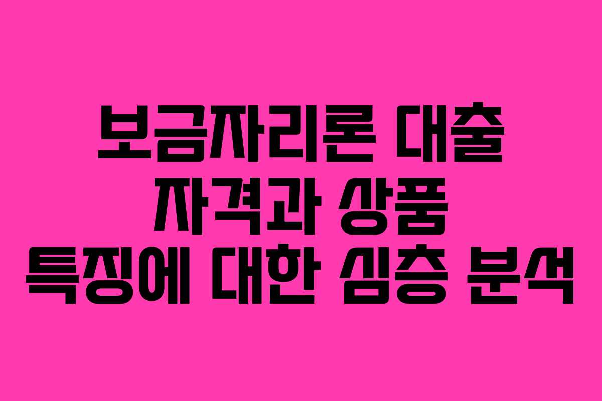 보금자리론 대출 자격과 상품 특징에 대한 심층 분석