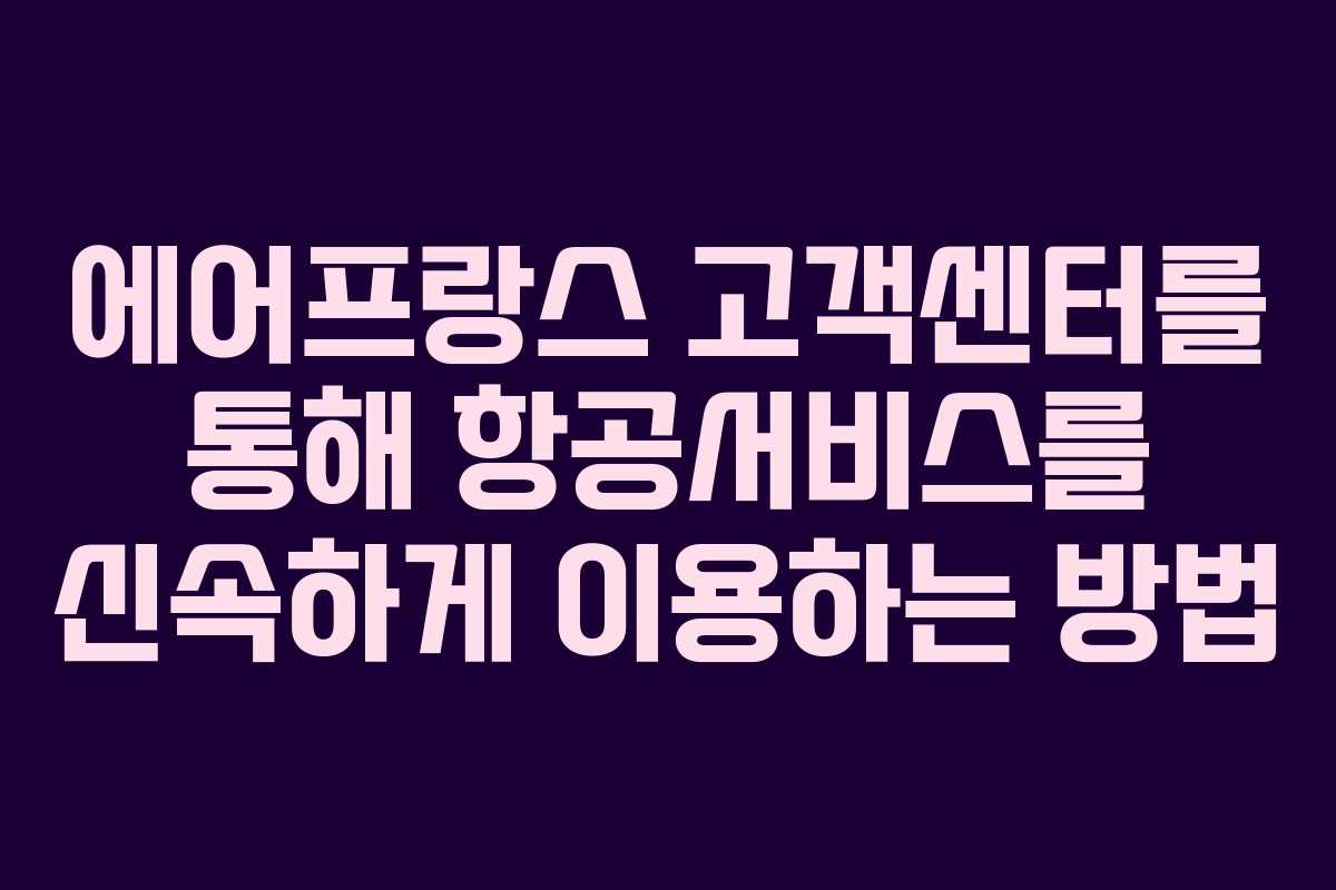 에어프랑스 고객센터를 통해 항공서비스를 신속하게 이용하는 방법