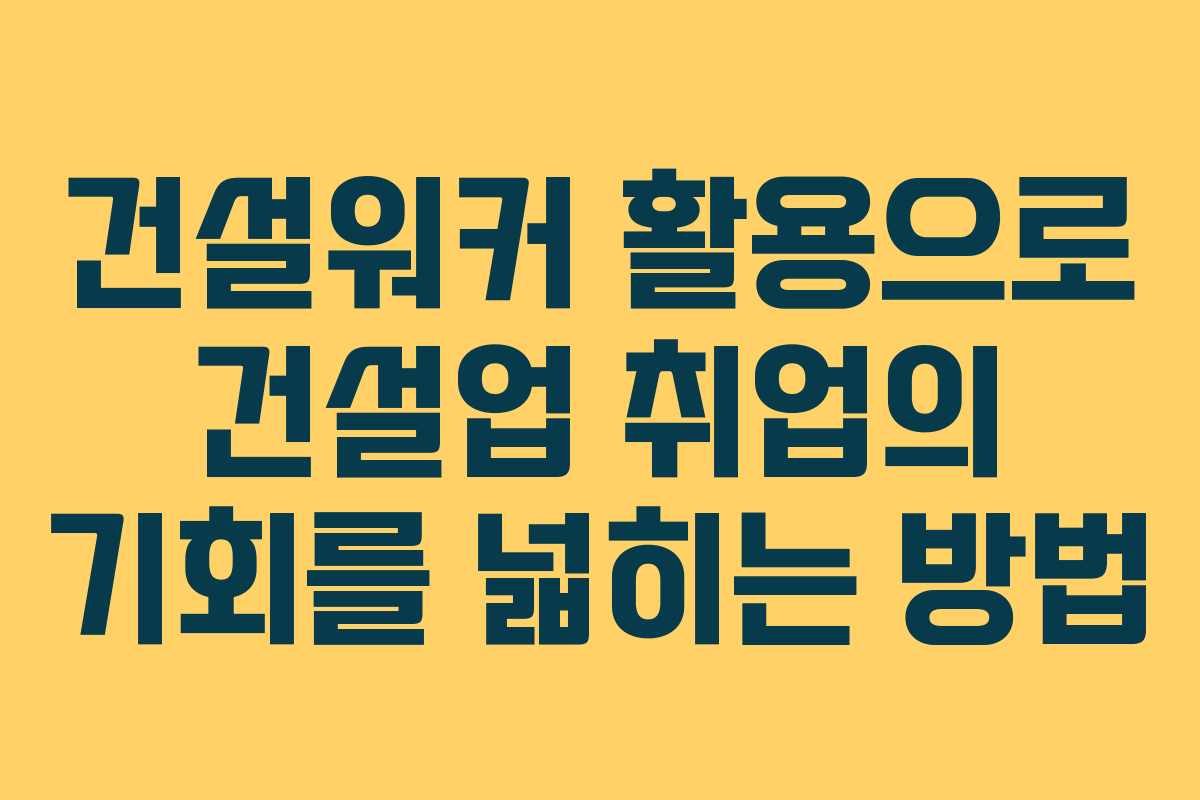건설워커 활용으로 건설업 취업의 기회를 넓히는 방법