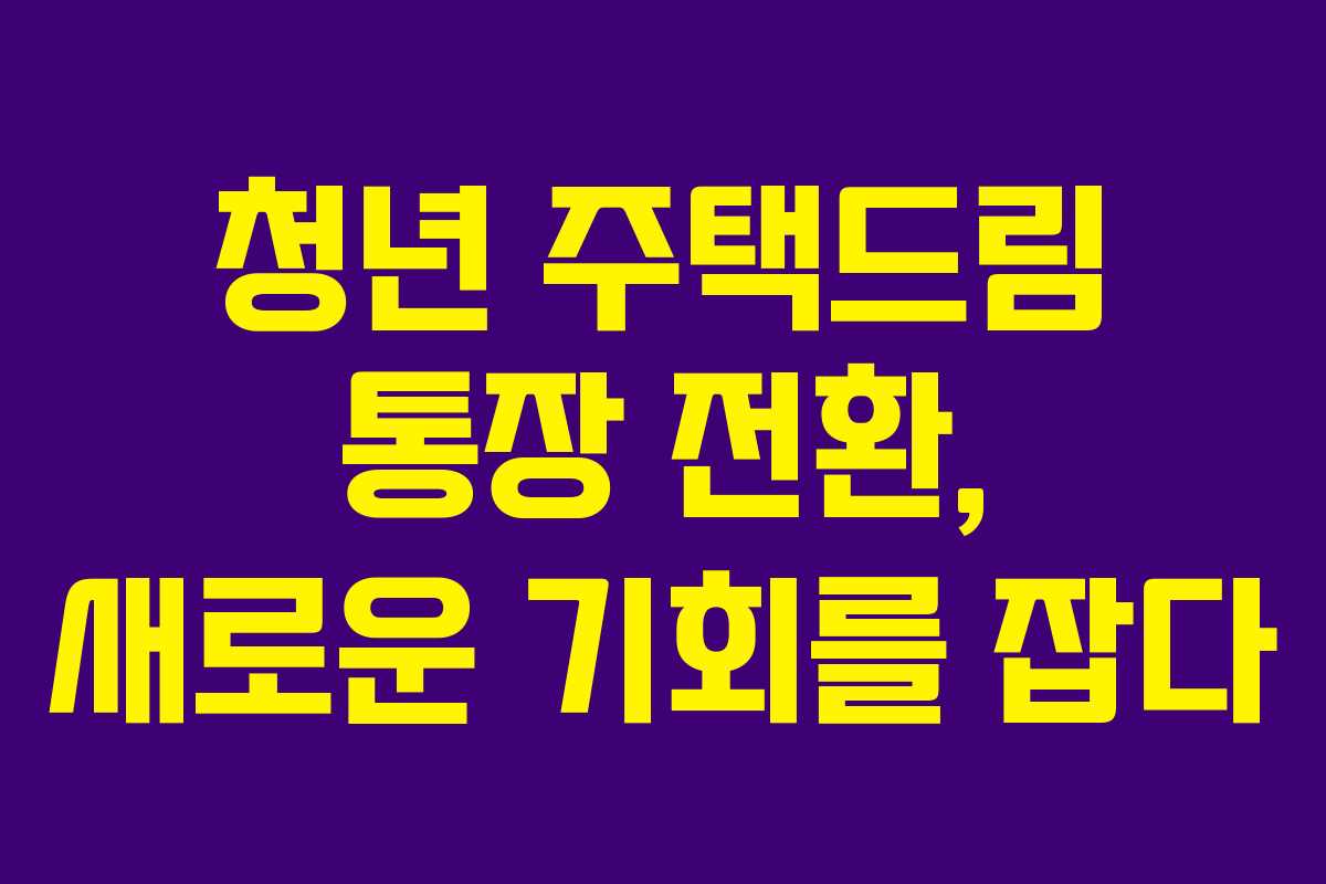 청년 주택드림 통장 전환, 새로운 기회를 잡다