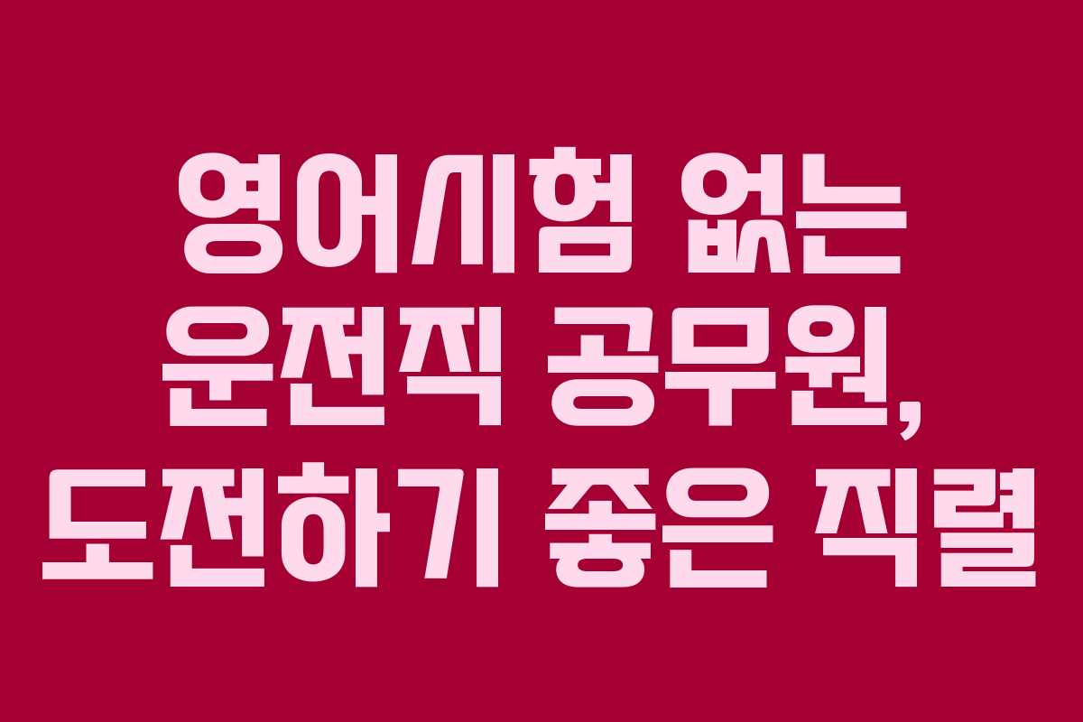 영어시험 없는 운전직 공무원, 도전하기 좋은 직렬