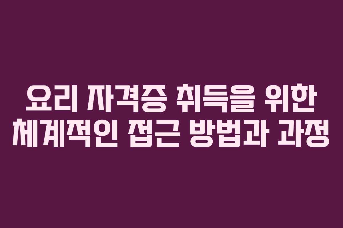 요리 자격증 취득을 위한 체계적인 접근 방법과 과정