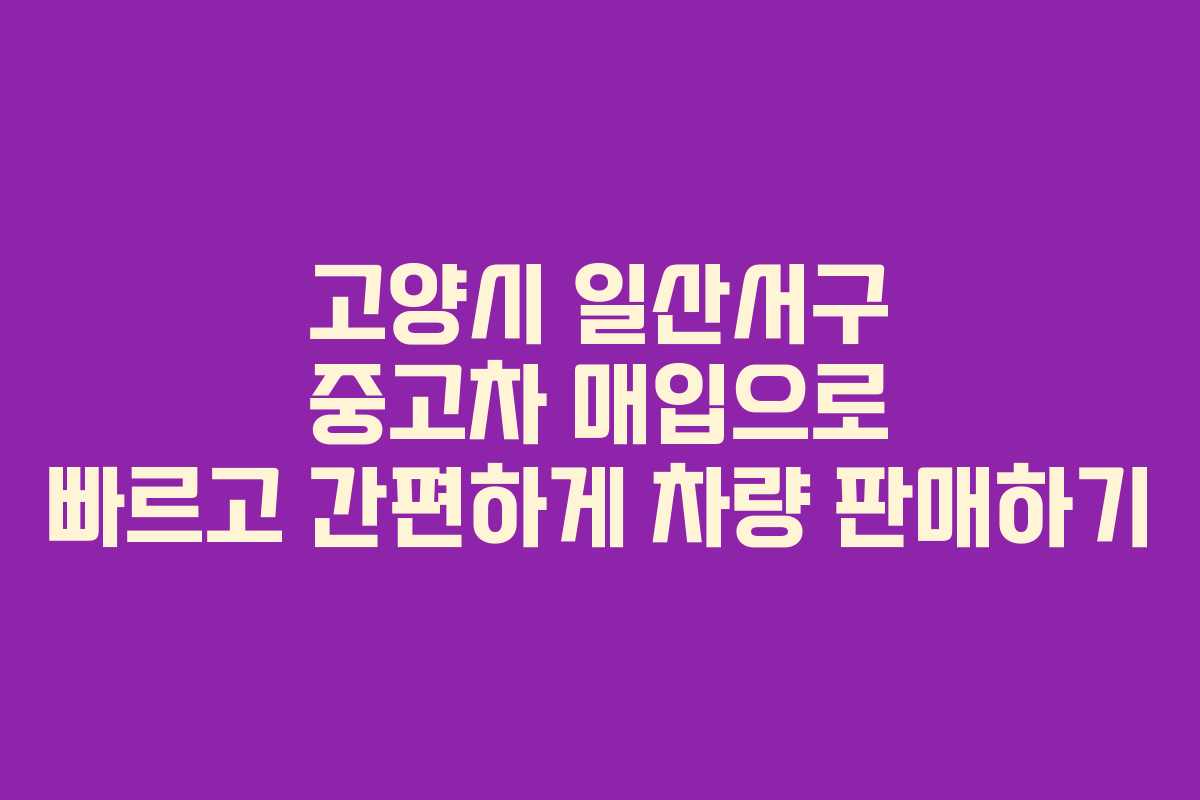 고양시 일산서구 중고차 매입으로 빠르고 간편하게 차량 판매하기
