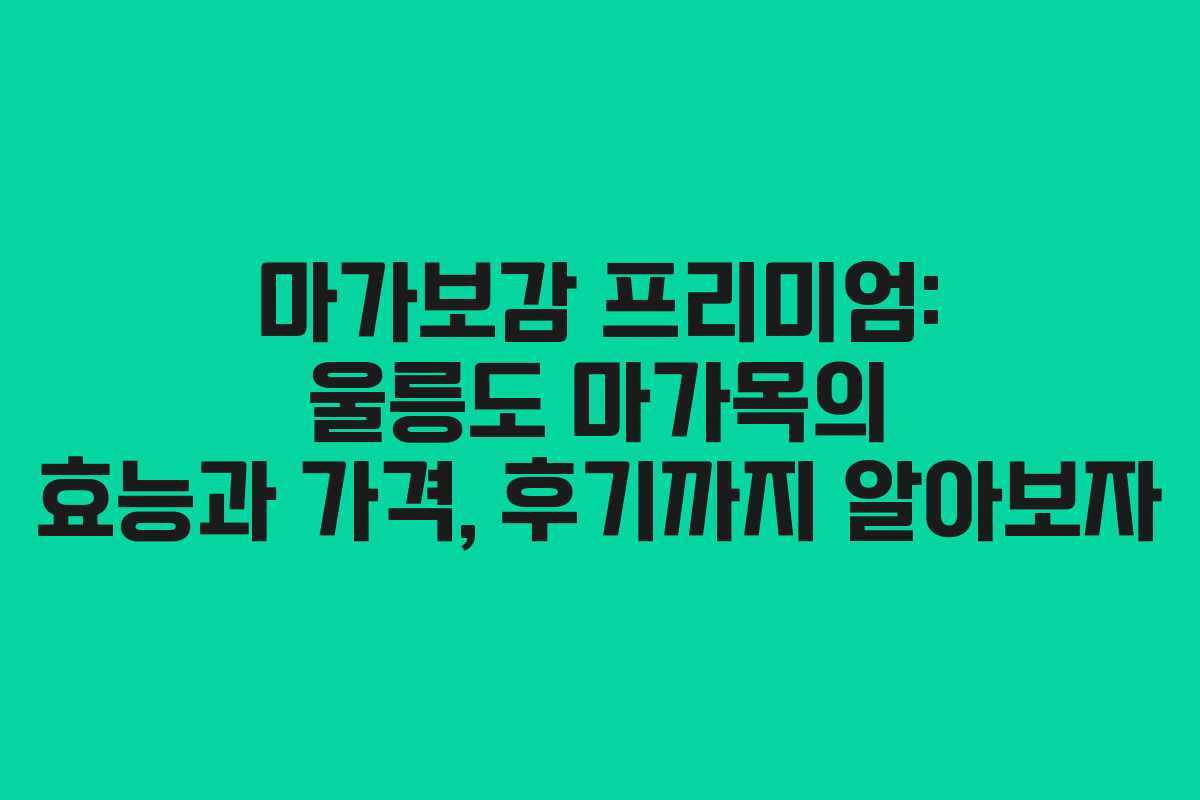 마가보감 프리미엄: 울릉도 마가목의 효능과 가격, 후기까지 알아보자