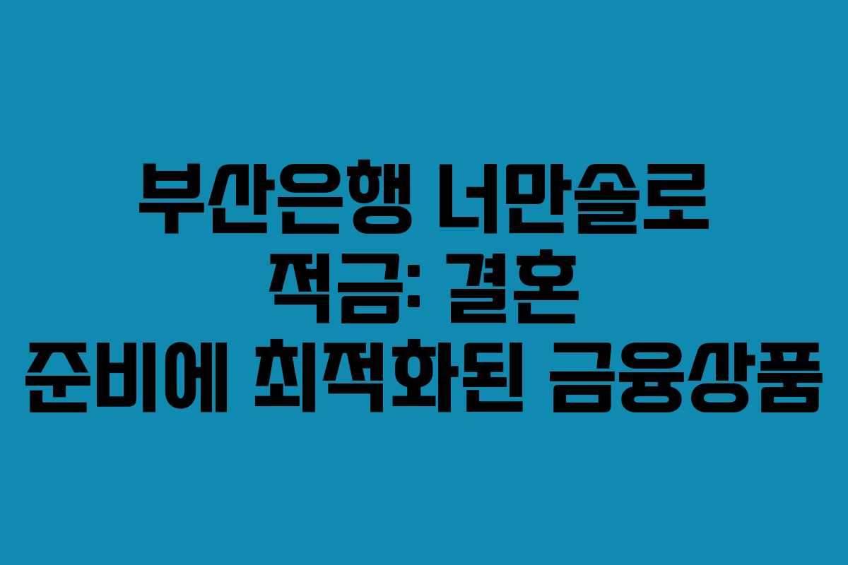 부산은행 너만솔로 적금: 결혼 준비에 최적화된 금융상품