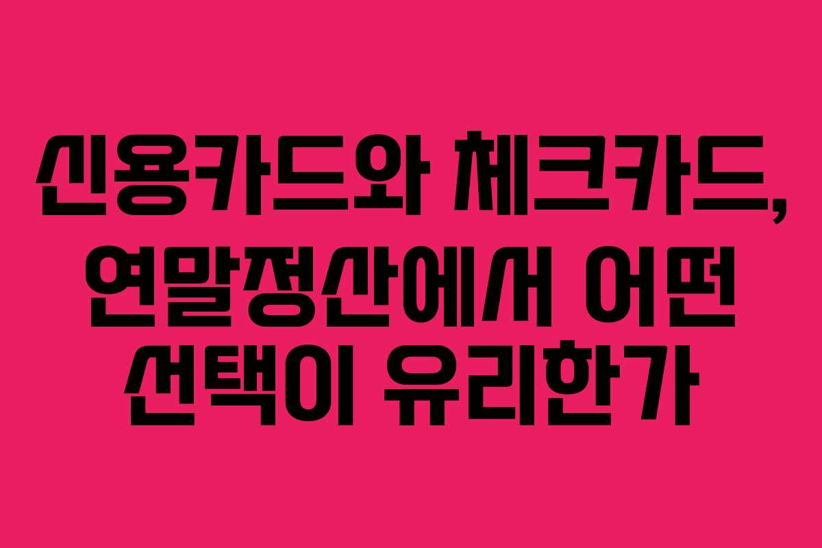 신용카드와 체크카드, 연말정산에서 어떤 선택이 유리한가