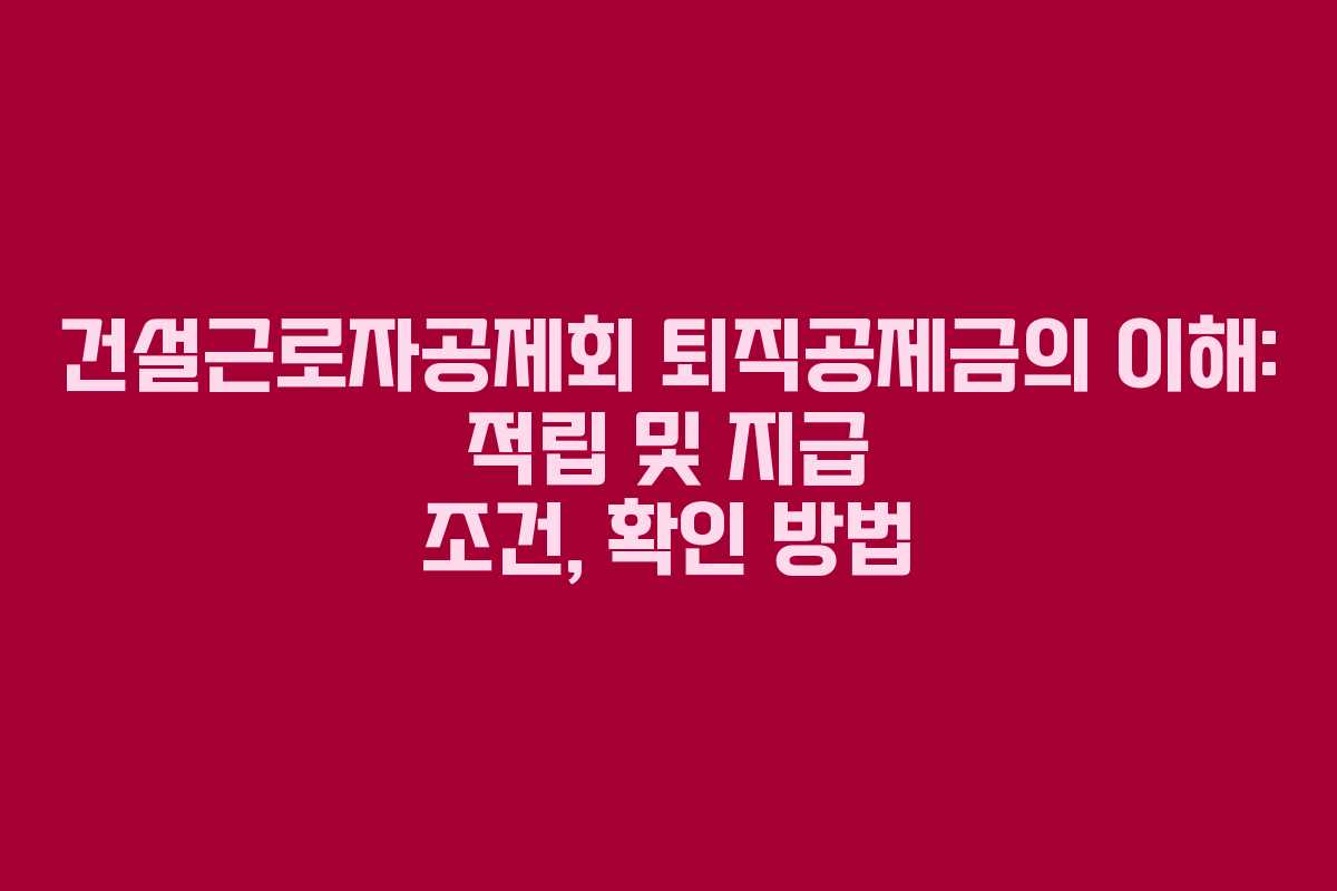 건설근로자공제회 퇴직공제금의 이해: 적립 및 지급 조건, 확인 방법