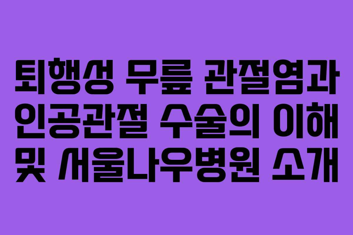 퇴행성 무릎 관절염과 인공관절 수술의 이해 및 서울나우병원 소개