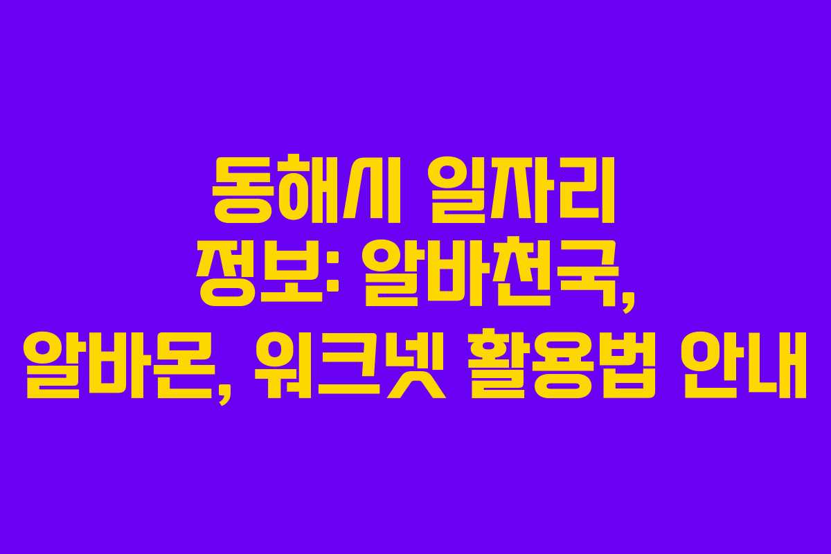 동해시 일자리 정보: 알바천국, 알바몬, 워크넷 활용법 안내