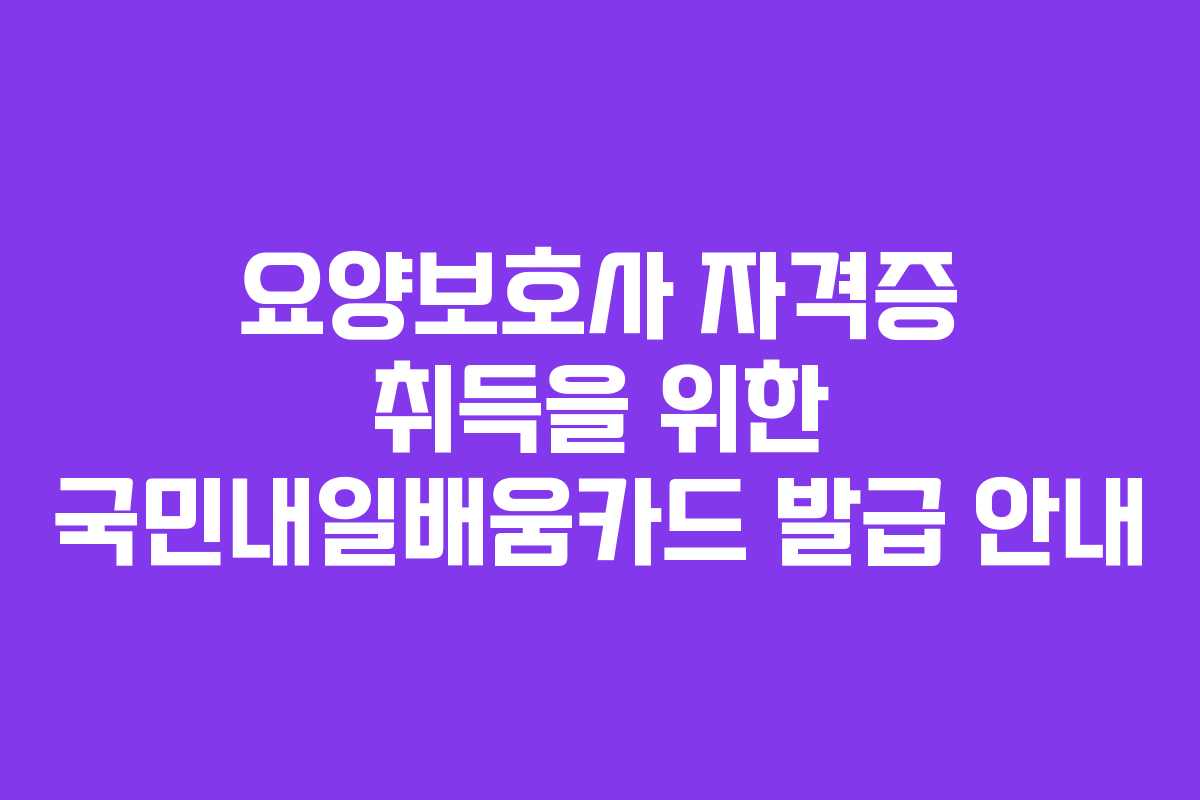 요양보호사 자격증 취득을 위한 국민내일배움카드 발급 안내