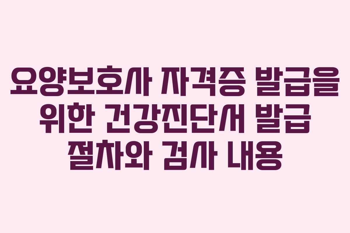 요양보호사 자격증 발급을 위한 건강진단서 발급 절차와 검사 내용