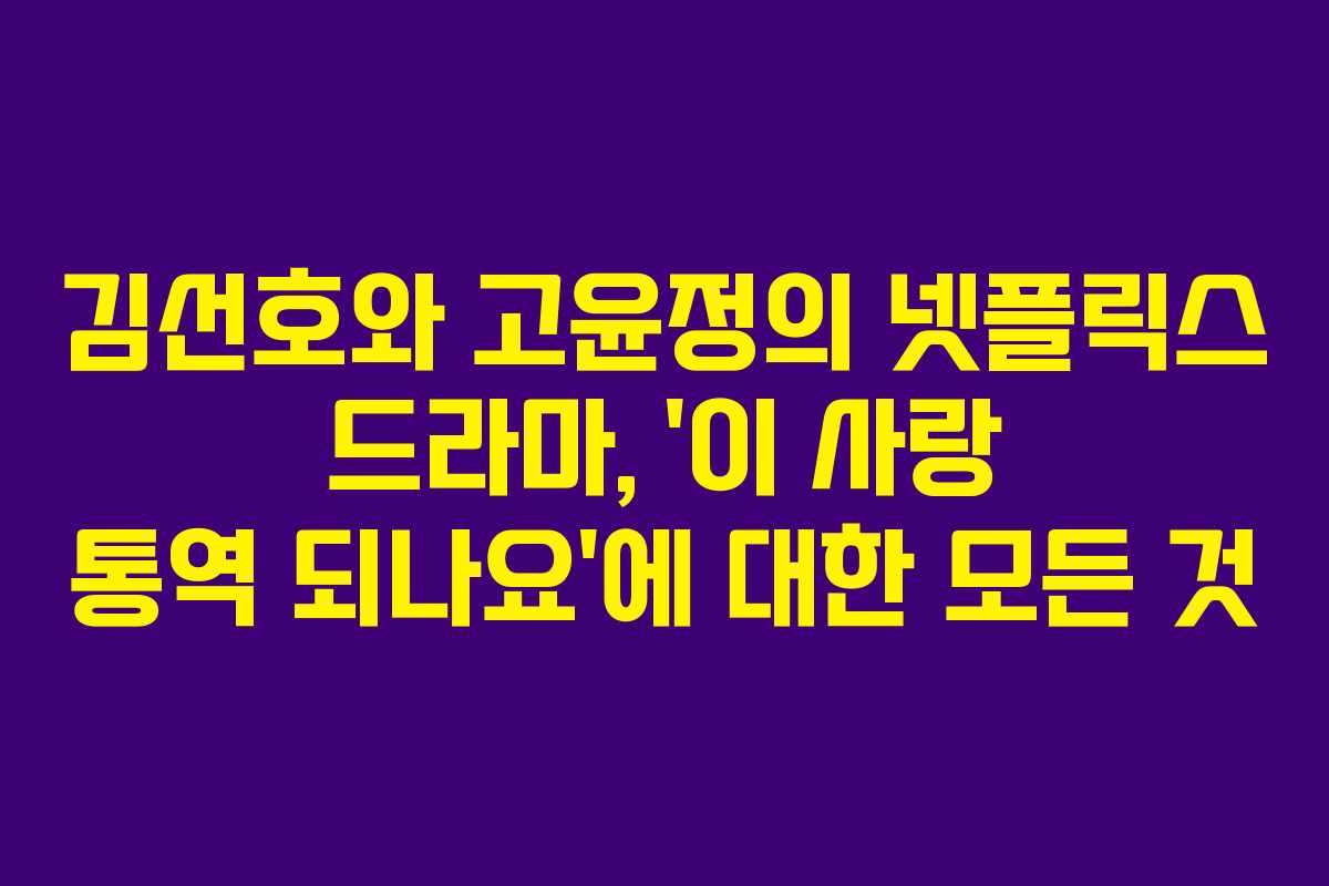 김선호와 고윤정의 넷플릭스 드라마, ‘이 사랑 통역 되나요’에 대한 모든 것