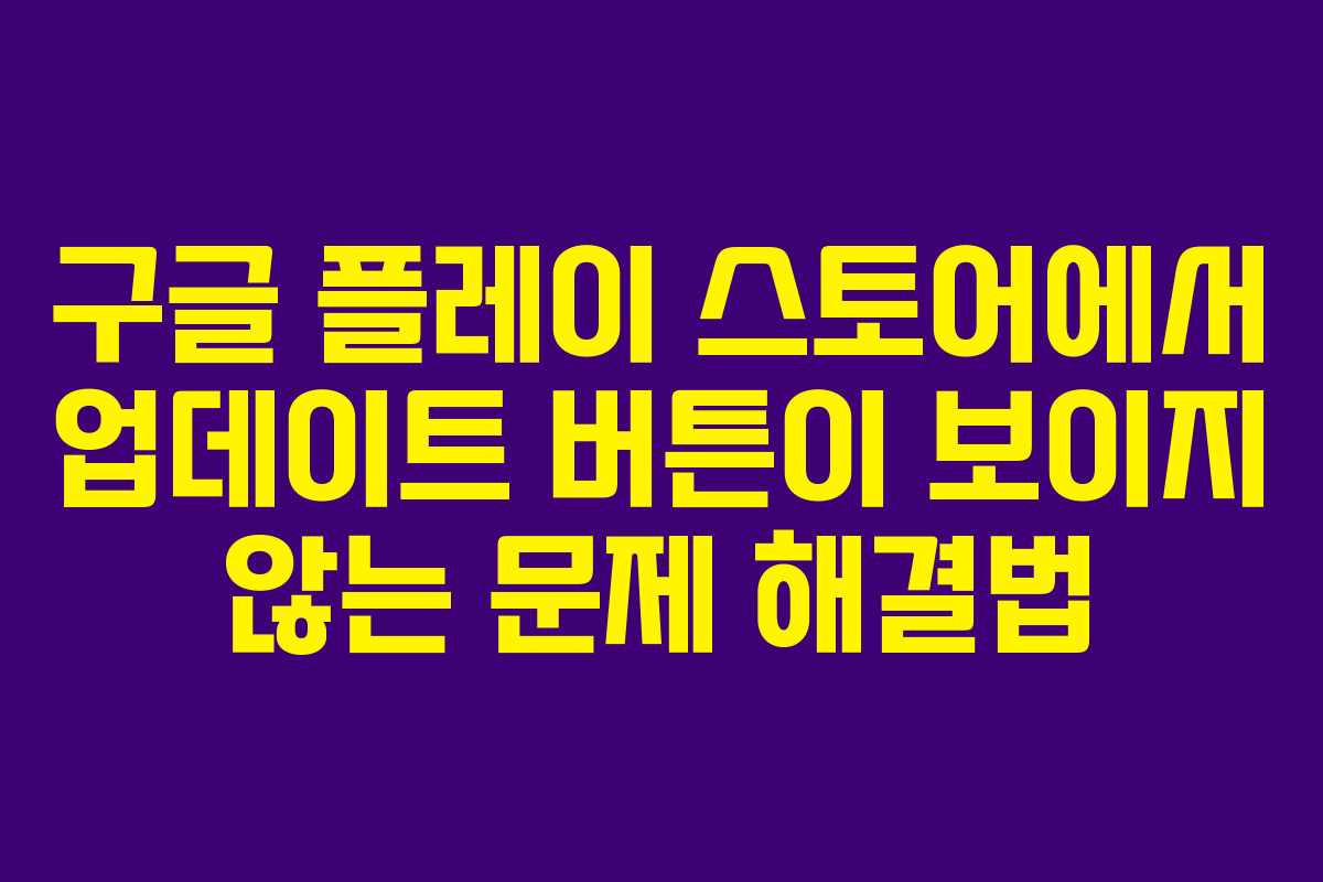 구글 플레이 스토어에서 업데이트 버튼이 보이지 않는 문제 해결법