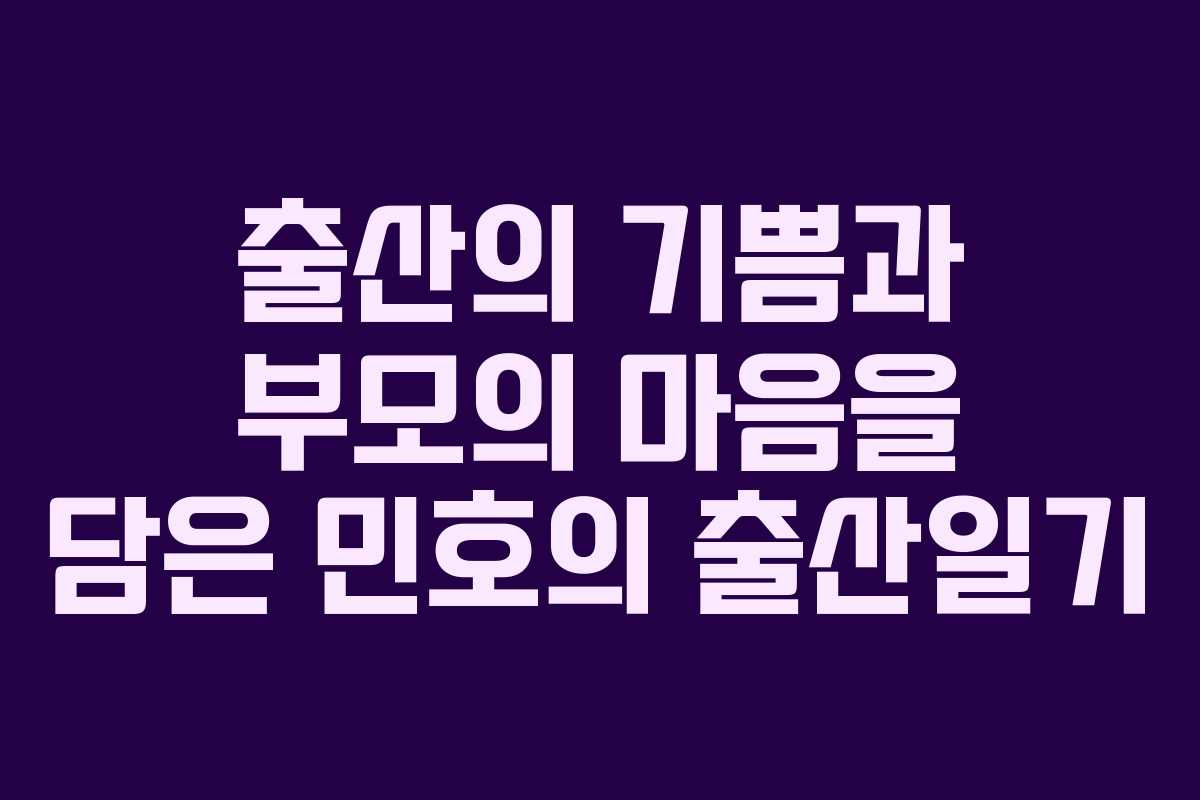 출산의 기쁨과 부모의 마음을 담은 민호의 출산일기