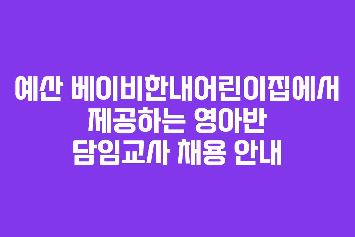 예산 베이비한내어린이집에서 제공하는 영아반 담임교사 채용 안내