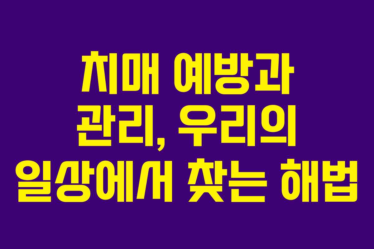 치매 예방과 관리, 우리의 일상에서 찾는 해법