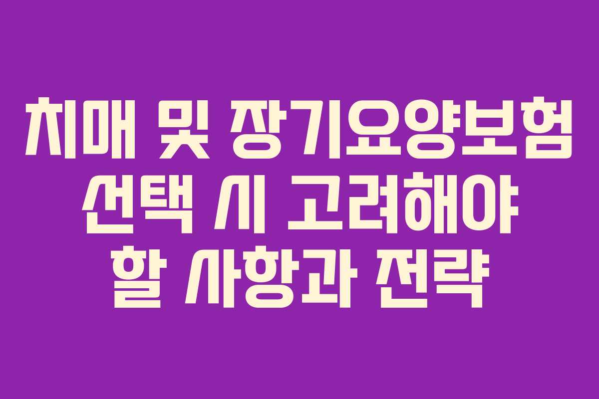 치매 및 장기요양보험 선택 시 고려해야 할 사항과 전략