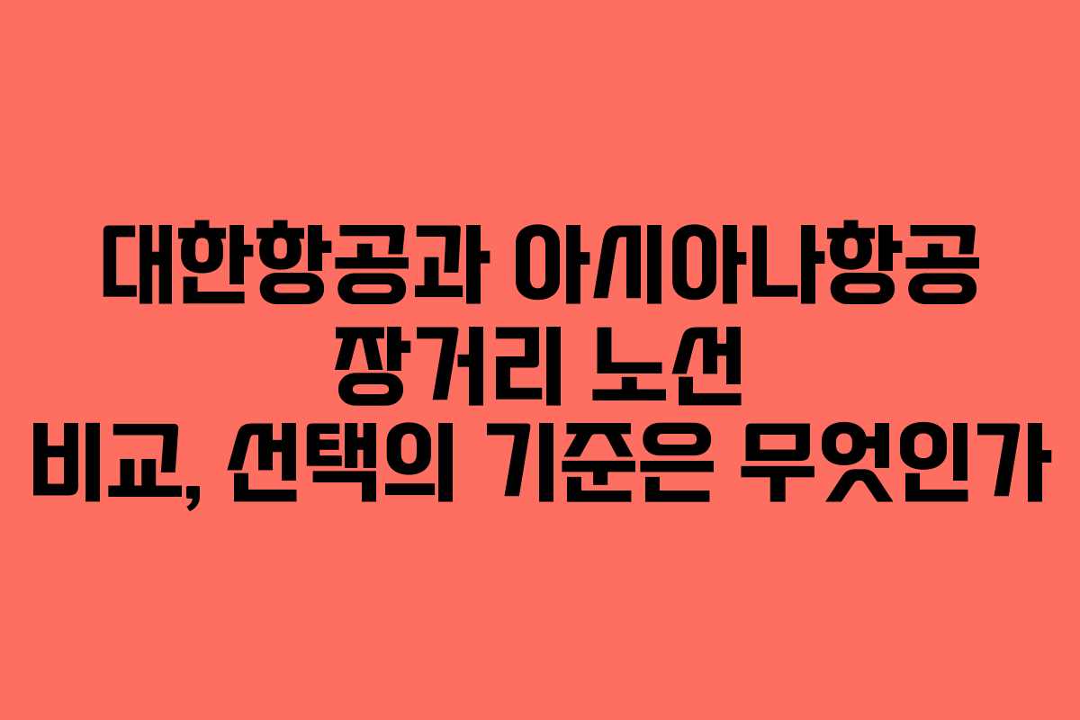 대한항공과 아시아나항공 장거리 노선 비교, 선택의 기준은 무엇인가