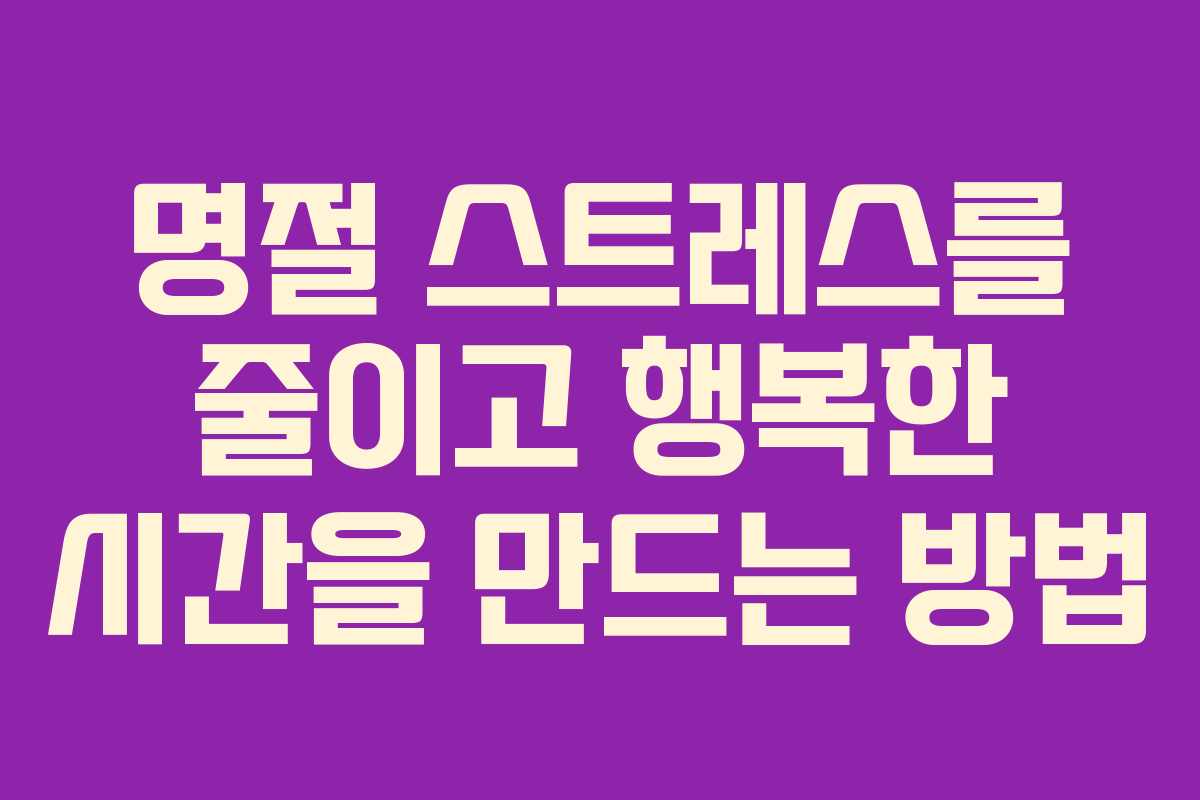 명절 스트레스를 줄이고 행복한 시간을 만드는 방법