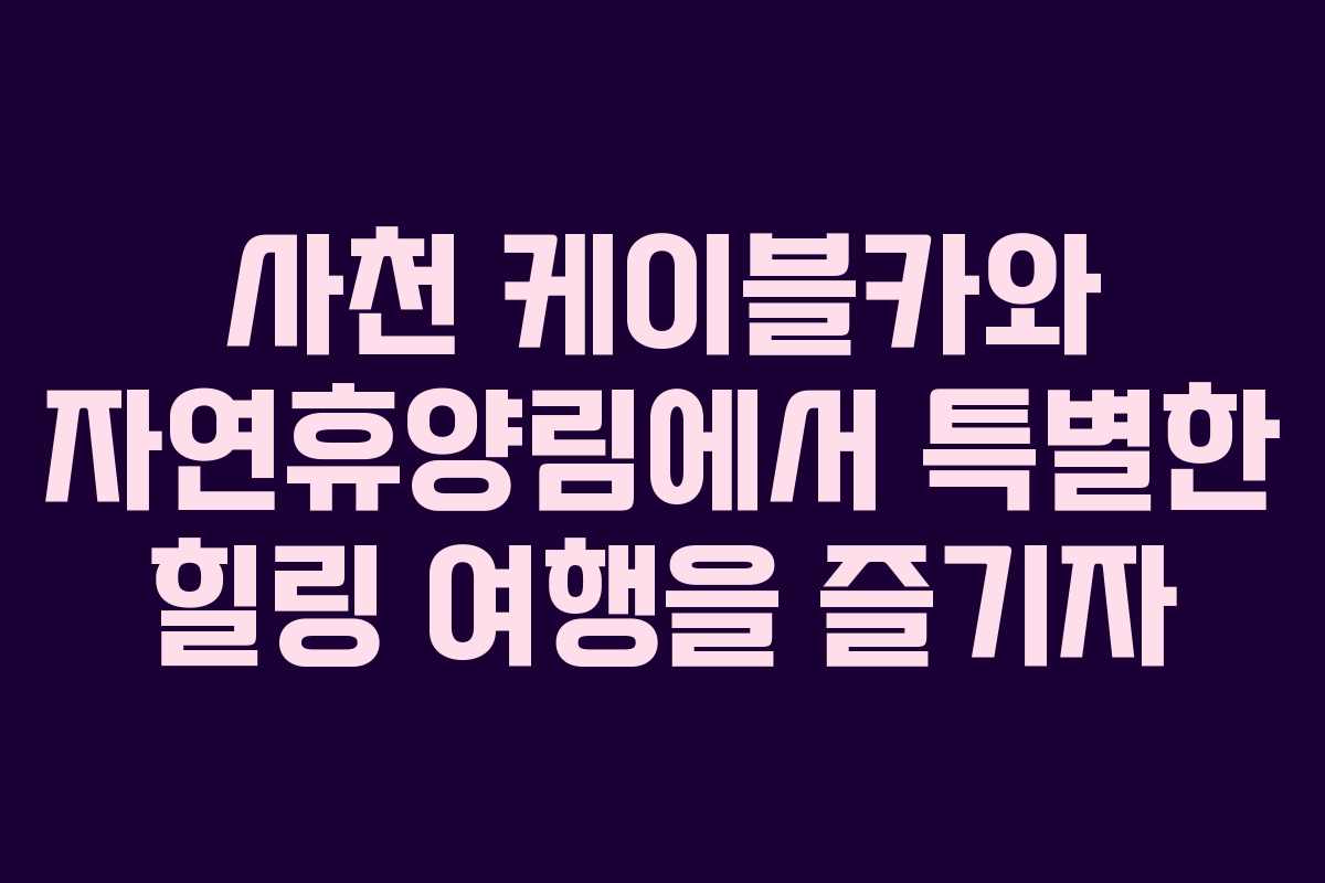 사천 케이블카와 자연휴양림에서 특별한 힐링 여행을 즐기자