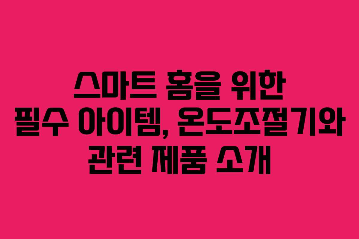 스마트 홈을 위한 필수 아이템, 온도조절기와 관련 제품 소개