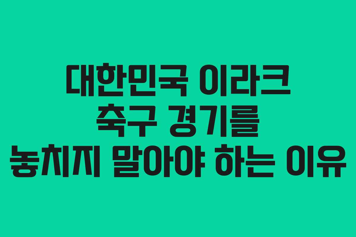 대한민국 이라크 축구 경기를 놓치지 말아야 하는 이유