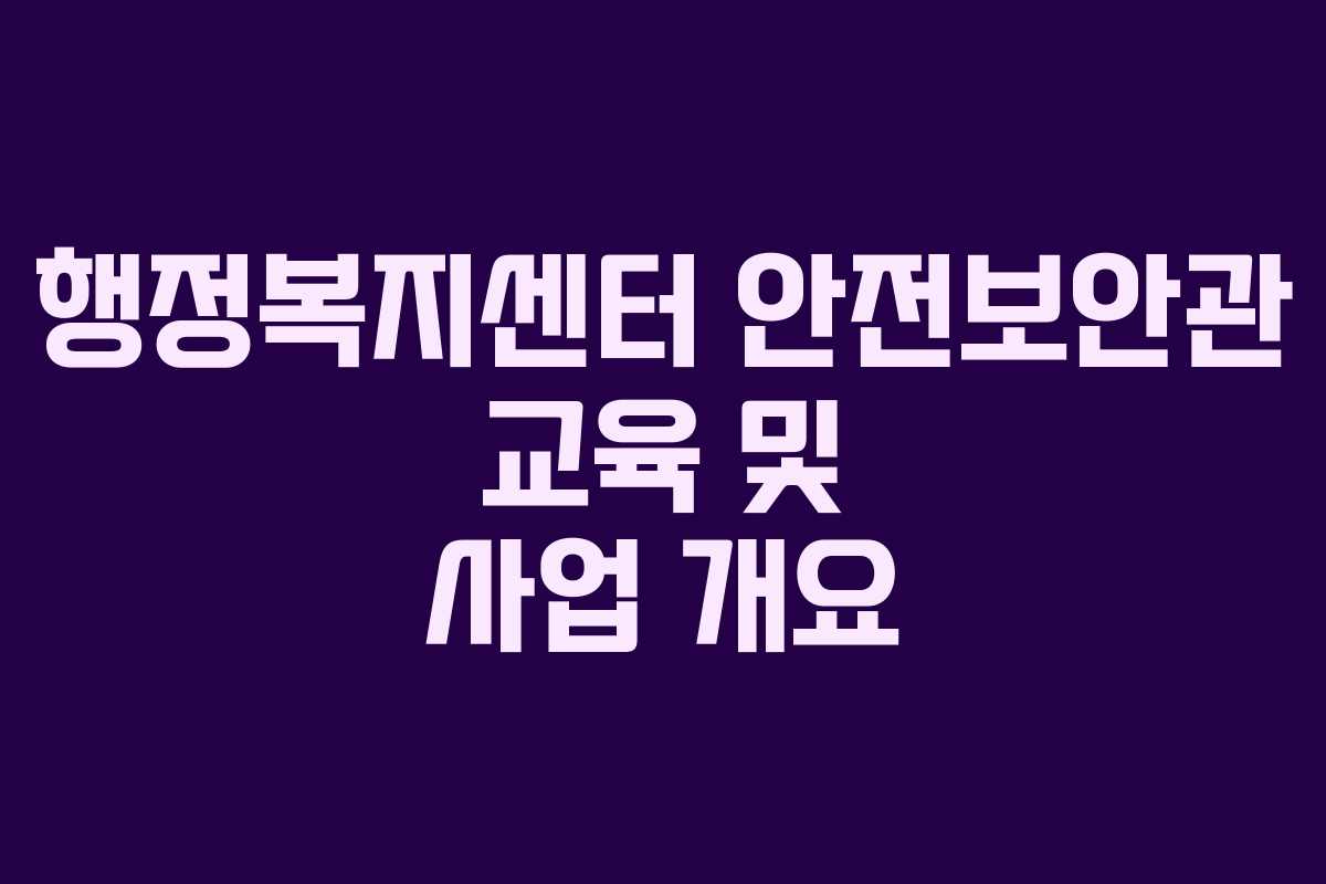 행정복지센터 안전보안관 교육 및 사업 개요