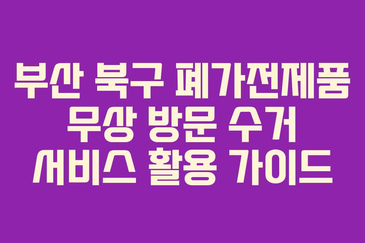 부산 북구 폐가전제품 무상 방문 수거 서비스 활용 가이드