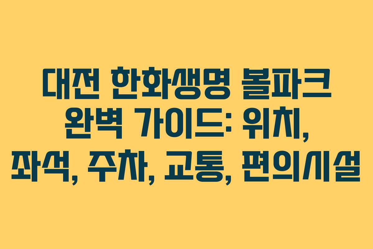 대전 한화생명 볼파크 완벽 가이드: 위치, 좌석, 주차, 교통, 편의시설