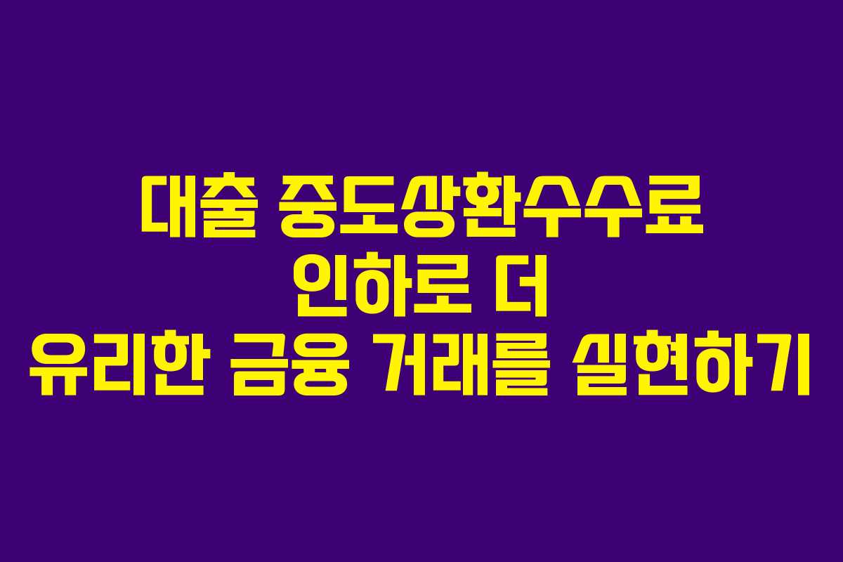 대출 중도상환수수료 인하로 더 유리한 금융 거래를 실현하기