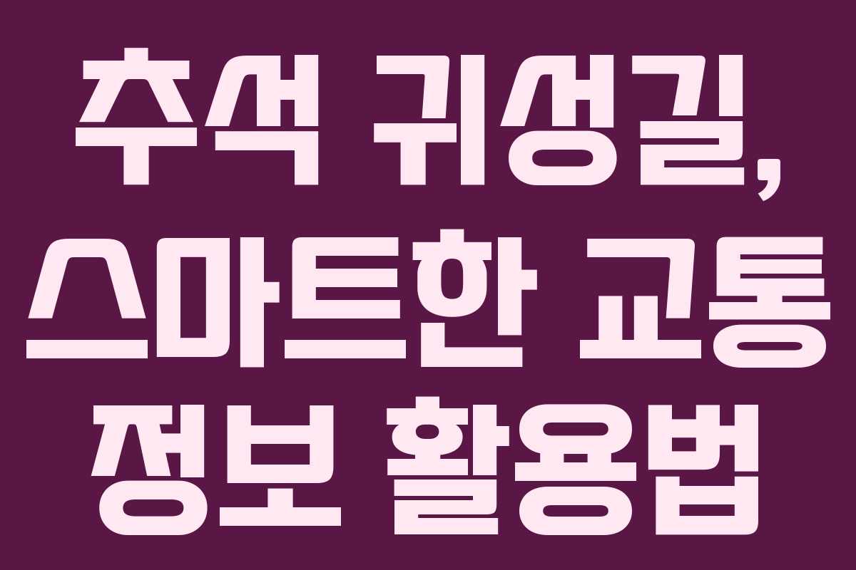 추석 귀성길, 스마트한 교통 정보 활용법