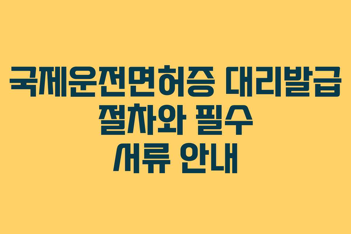 국제운전면허증 대리발급 절차와 필수 서류 안내