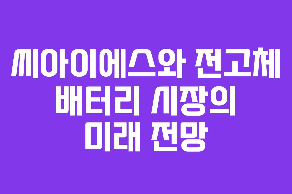 씨아이에스와 전고체 배터리 시장의 미래 전망