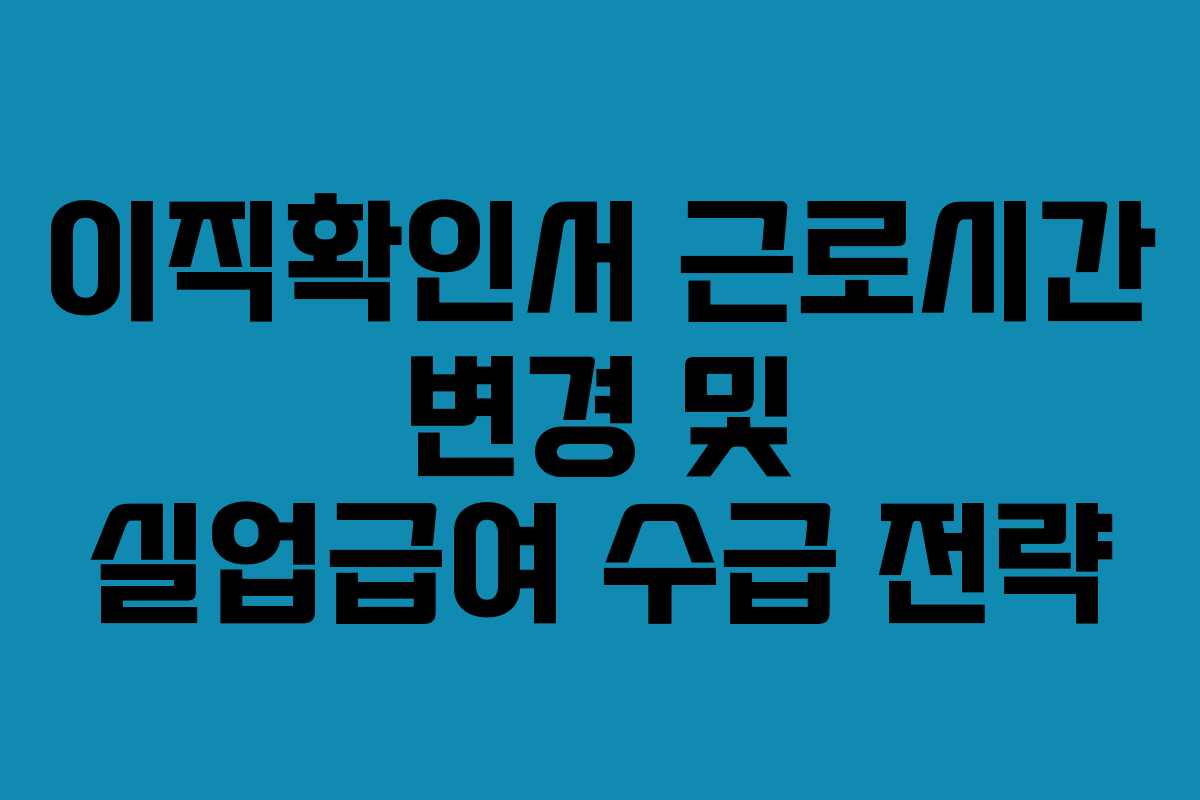 이직확인서 근로시간 변경 및 실업급여 수급 전략