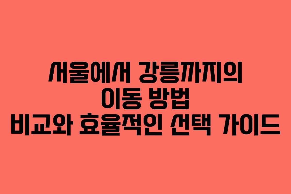 서울에서 강릉까지의 이동 방법 비교와 효율적인 선택 가이드