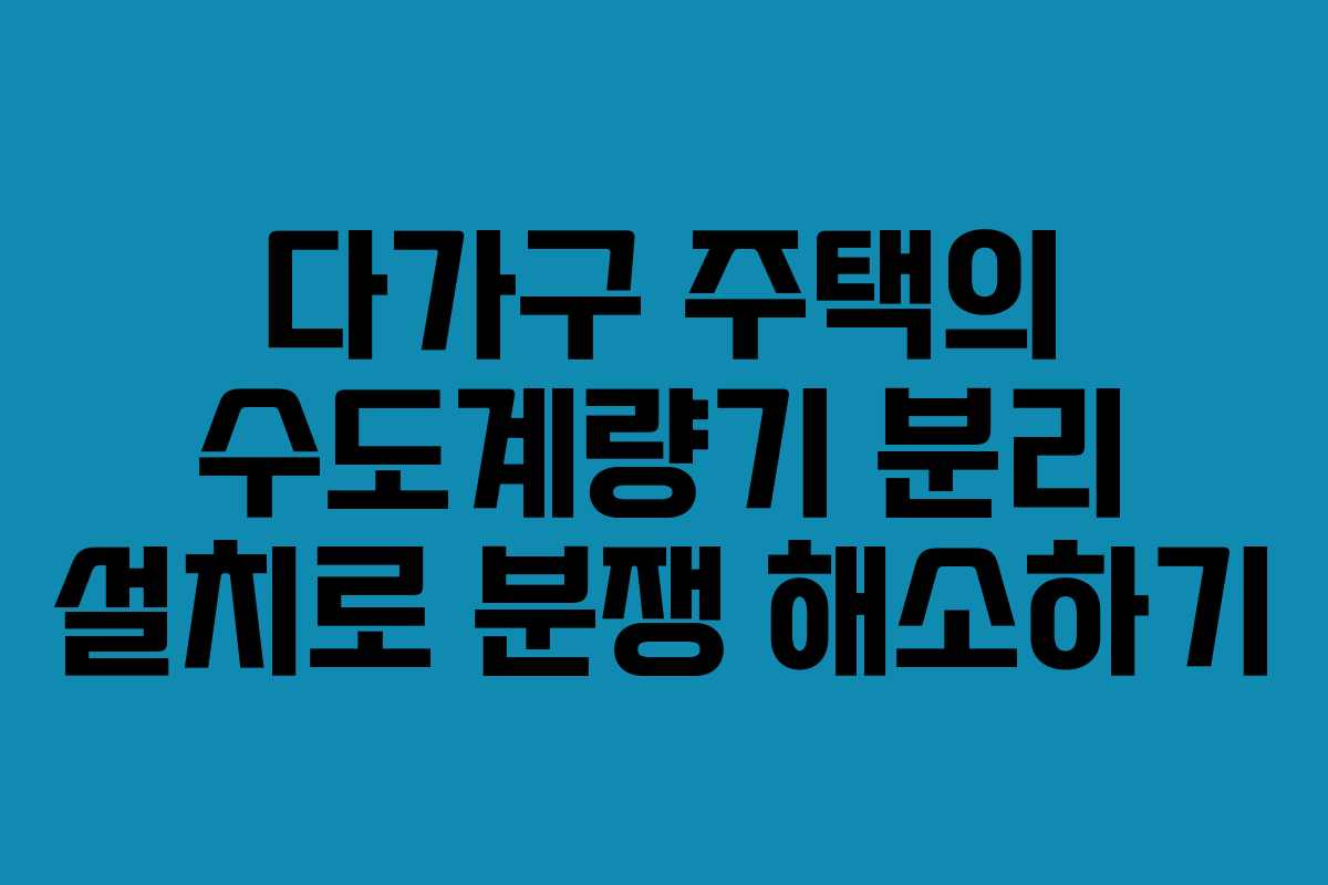 다가구 주택의 수도계량기 분리 설치로 분쟁 해소하기