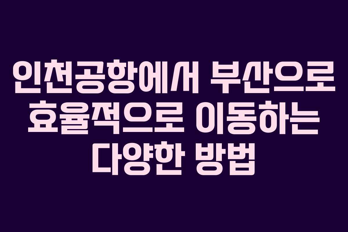 인천공항에서 부산으로 효율적으로 이동하는 다양한 방법