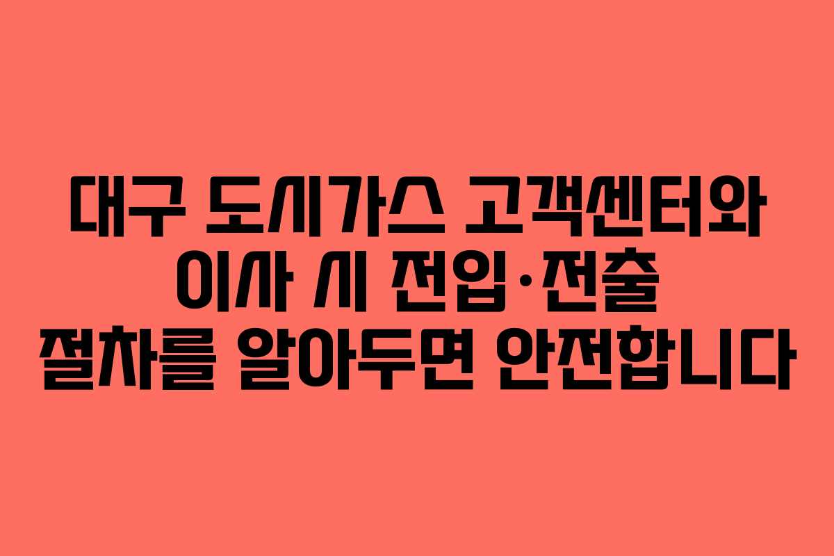 대구 도시가스 고객센터와 이사 시 전입·전출 절차를 알아두면 안전합니다