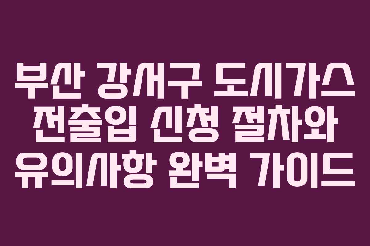 부산 강서구 도시가스 전출입 신청 절차와 유의사항 완벽 가이드