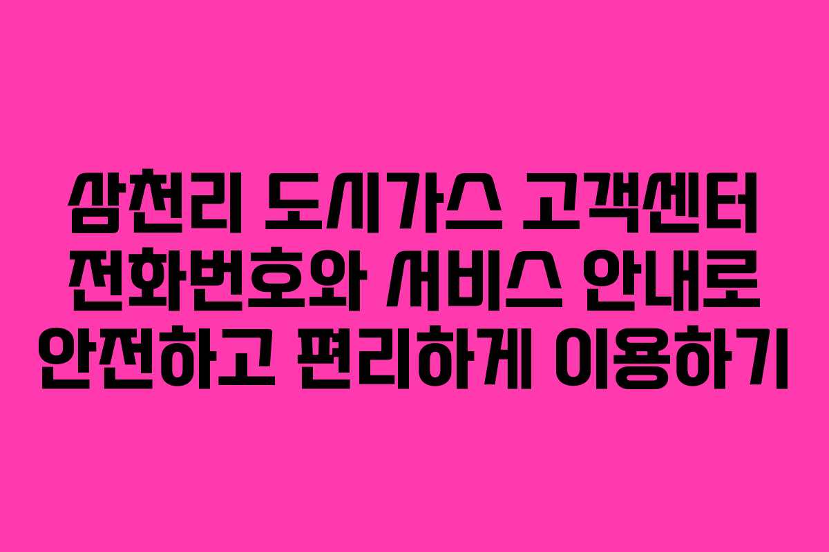 삼천리 도시가스 고객센터 전화번호와 서비스 안내로 안전하고 편리하게 이용하기
