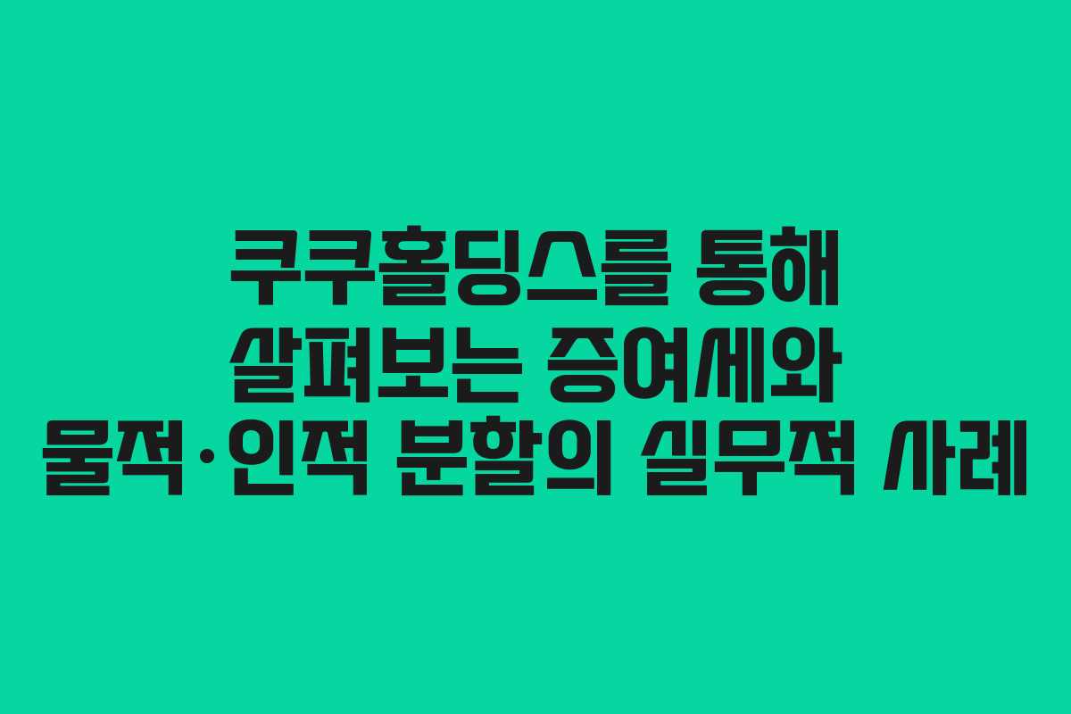 쿠쿠홀딩스를 통해 살펴보는 증여세와 물적·인적 분할의 실무적 사례